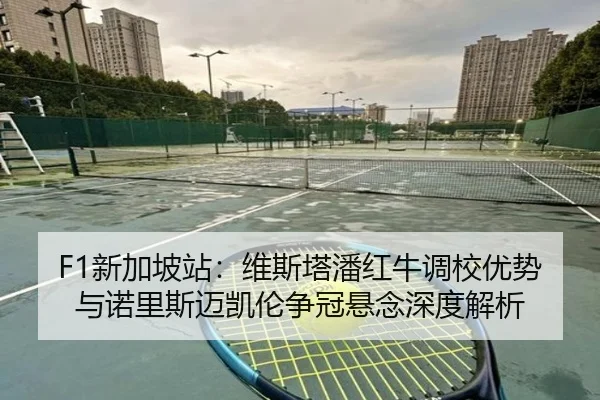 F1新加坡站：维斯塔潘红牛调校优势与诺里斯迈凯伦争冠悬念深度解析