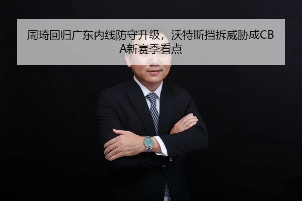 周琦回归广东内线防守升级，沃特斯挡拆威胁成CBA新赛季看点