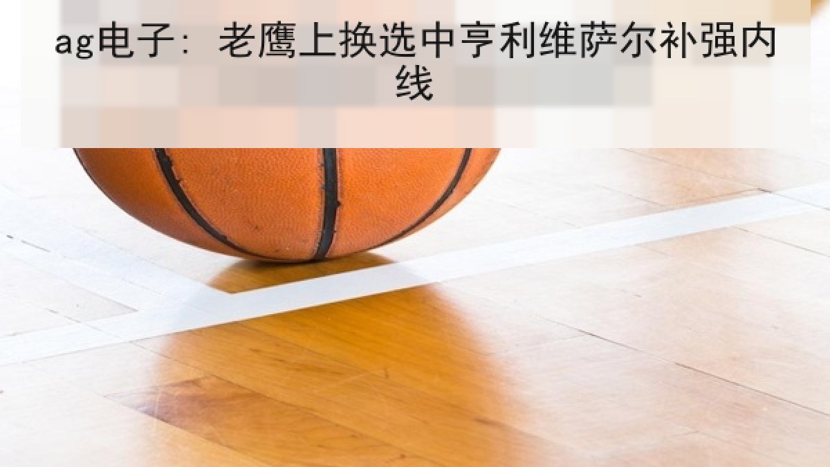 ag电子: 老鹰上换选中亨利维萨尔补强内线
