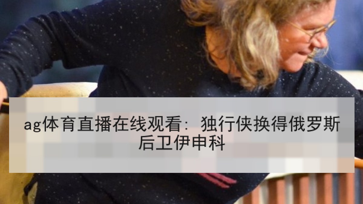 ag体育直播在线观看: 独行侠换得俄罗斯后卫伊申科