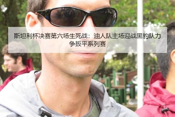 斯坦利杯决赛第六场生死战：油人队主场迎战黑豹队力争扳平系列赛