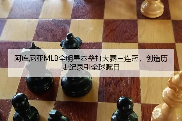 阿库尼亚MLB全明星本垒打大赛三连冠，创造历史纪录引全球瞩目