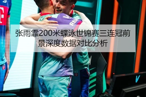 张雨霏200米蝶泳世锦赛三连冠前景深度数据对比分析