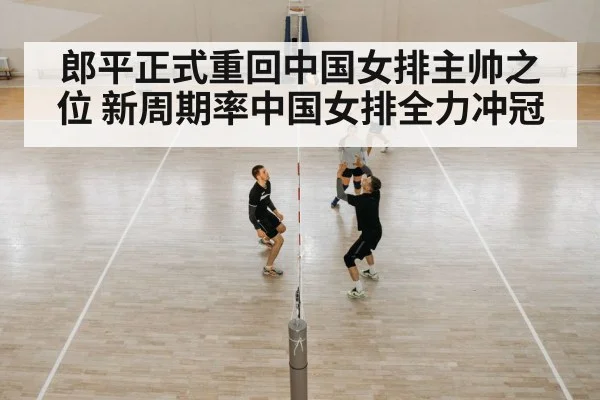 郎平正式重回中国女排主帅之位 新周期率中国女排全力冲冠