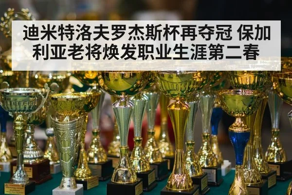迪米特洛夫罗杰斯杯再夺冠 保加利亚老将焕发职业生涯第二春